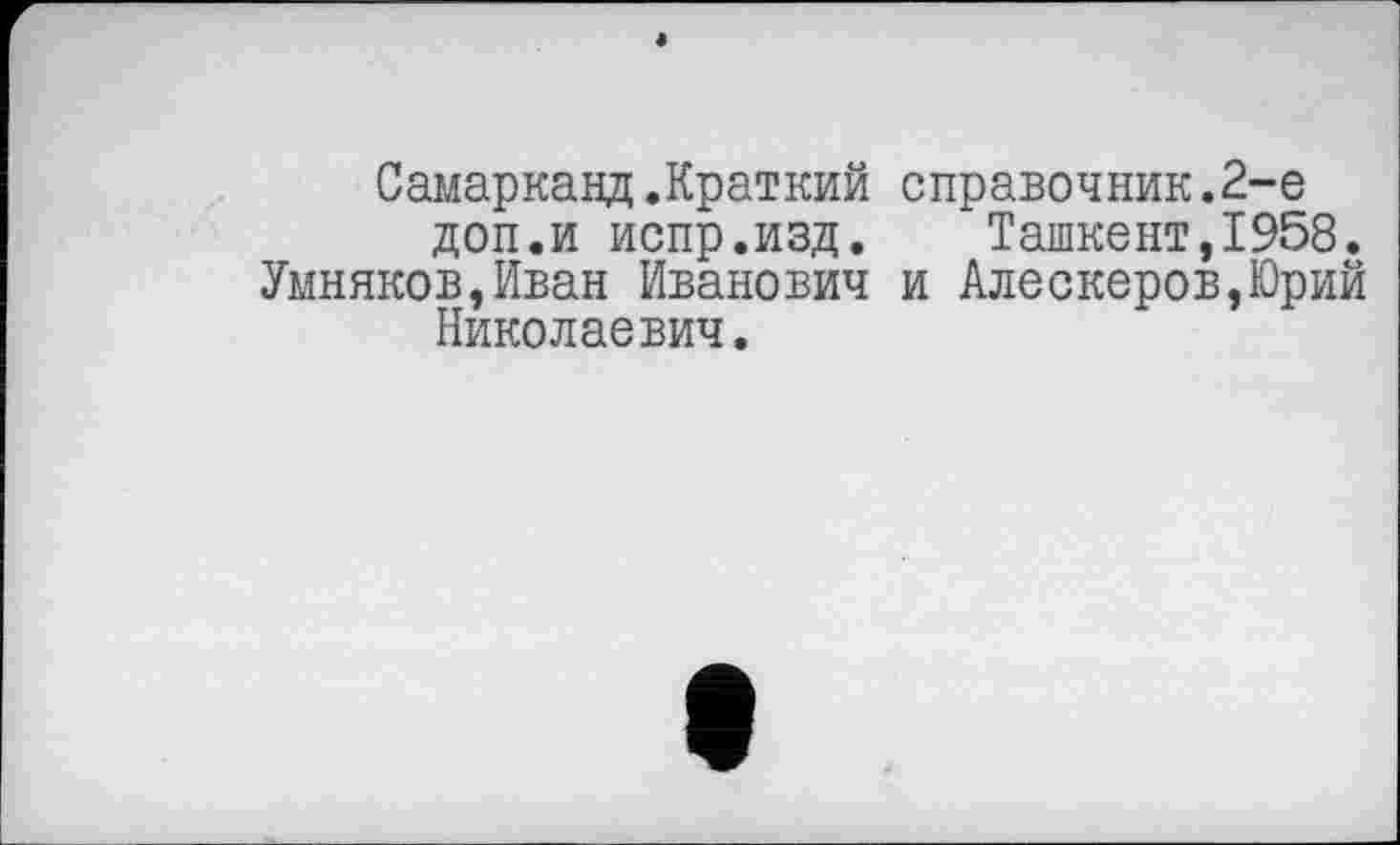 ﻿Самарканд.Краткий справочник.2-е доп.и испр.изд. Ташкент,1958. Умняков,Иван Иванович и Алескеров,Юрий Николаевич.